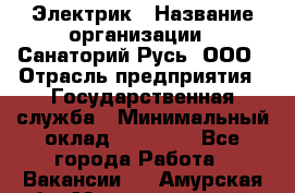 Электрик › Название организации ­ Санаторий Русь, ООО › Отрасль предприятия ­ Государственная служба › Минимальный оклад ­ 12 000 - Все города Работа » Вакансии   . Амурская обл.,Магдагачинский р-н